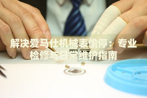 解決愛馬仕機械表偷停：專業(yè)檢修與日常維護指南