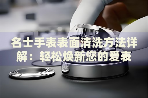 名士手表表面清洗方法詳解：輕松煥新您的愛表