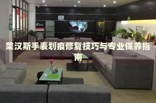 榮漢斯手表劃痕修復技巧與專業(yè)保養(yǎng)指南