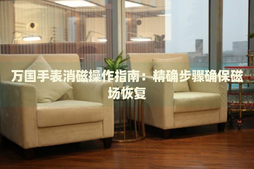 萬國手表消磁操作指南：精確步驟確保磁場恢復(fù)