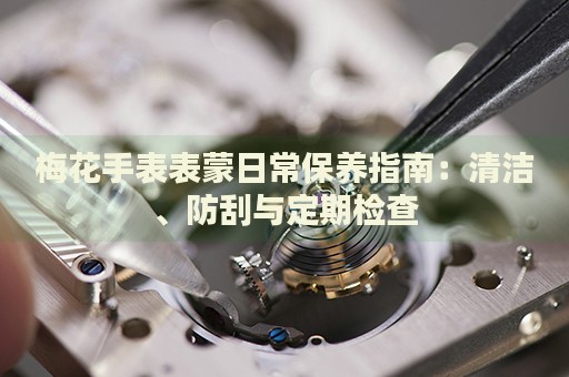 梅花手表表蒙日常保養(yǎng)指南：清潔、防刮與定期檢查