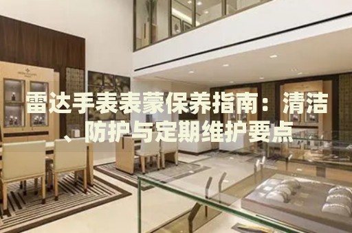 雷達(dá)手表表蒙保養(yǎng)指南：清潔、防護(hù)與定期維護(hù)要點