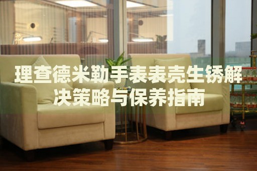 理查德米勒手表表殼生銹解決策略與保養(yǎng)指南