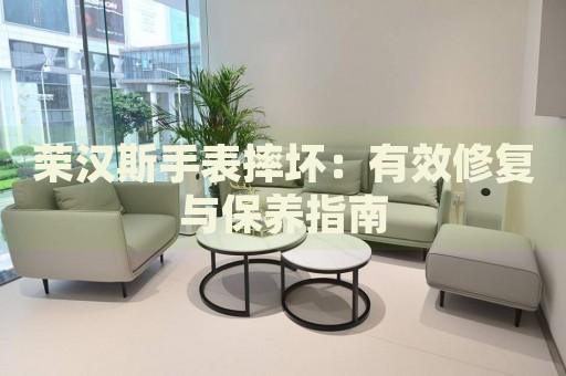 榮漢斯手表摔壞：有效修復(fù)與保養(yǎng)指南