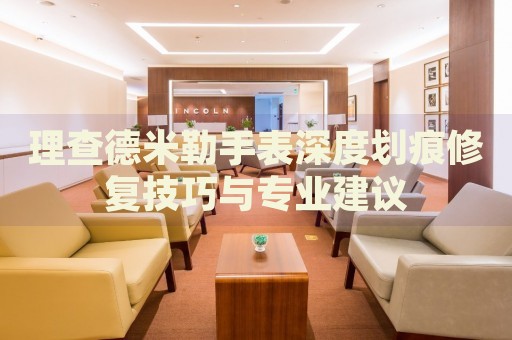 理查德米勒手表深度劃痕修復(fù)技巧與專業(yè)建議
