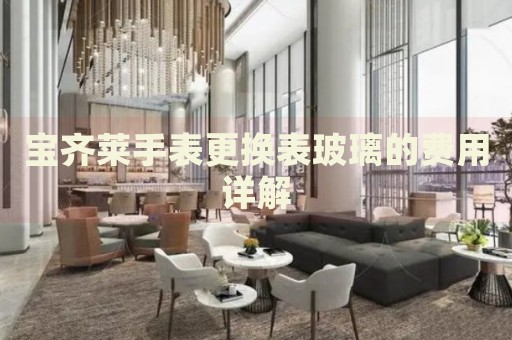 寶齊萊手表更換表玻璃的費(fèi)用詳解
