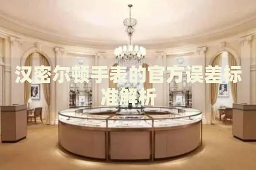 漢密爾頓手表的官方誤差標(biāo)準(zhǔn)解析