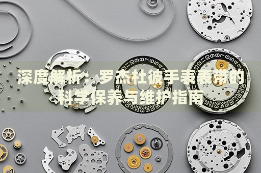 深度解析：羅杰杜彼手表表帶的科學(xué)保養(yǎng)與維護(hù)指南