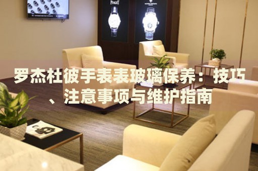羅杰杜彼手表表玻璃保養(yǎng)：技巧、注意事項(xiàng)與維護(hù)指南