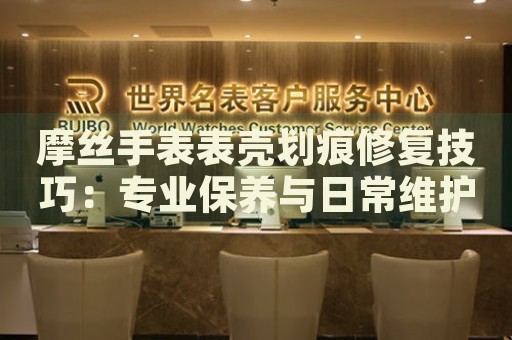 摩絲手表表殼劃痕修復(fù)技巧：專(zhuān)業(yè)保養(yǎng)與日常維護(hù)指南