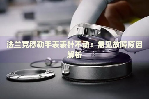 法蘭克穆勒手表表針不動(dòng)：常見(jiàn)故障原因解析