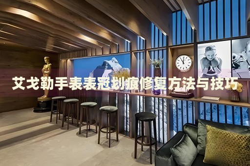 艾戈勒手表表冠劃痕修復(fù)方法與技巧