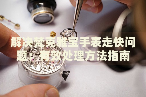 解決梵克雅寶手表走快問題：有效處理方法指南