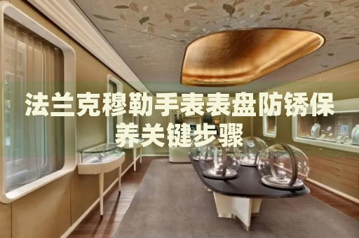 法蘭克穆勒手表表盤防銹保養(yǎng)關(guān)鍵步驟