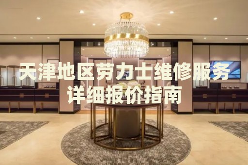 天津地區(qū)勞力士維修服務(wù)詳細(xì)報(bào)價(jià)指南