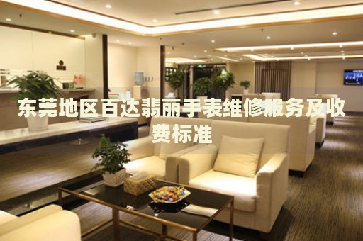 東莞地區(qū)百達(dá)翡麗手表維修服務(wù)及收費(fèi)標(biāo)準(zhǔn)