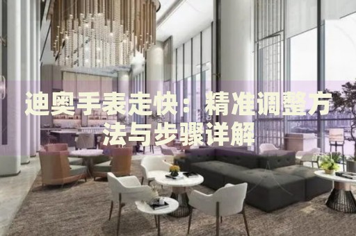 迪奧手表走快：精準(zhǔn)調(diào)整方法與步驟詳解