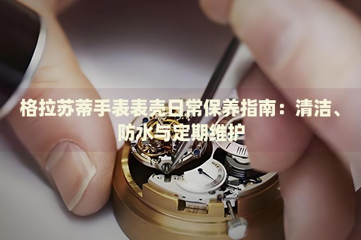 格拉蘇蒂手表表殼日常保養(yǎng)指南：清潔、防水與定期維護