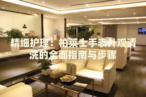 精細護理：柏萊士手表外觀清洗的全面指南與步驟