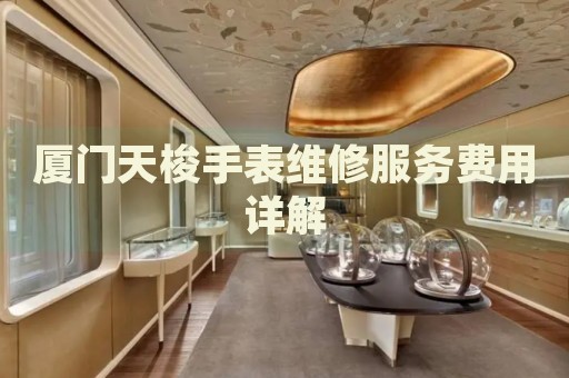 廈門天梭手表維修服務(wù)費(fèi)用詳解