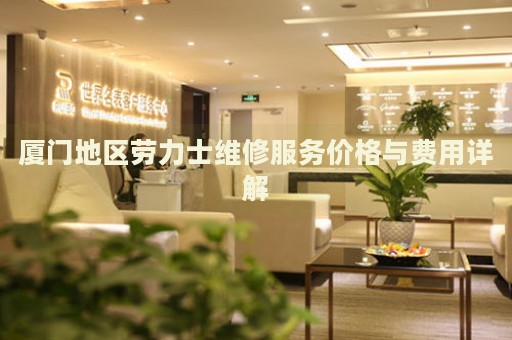 廈門地區(qū)勞力士維修服務(wù)價(jià)格與費(fèi)用詳解