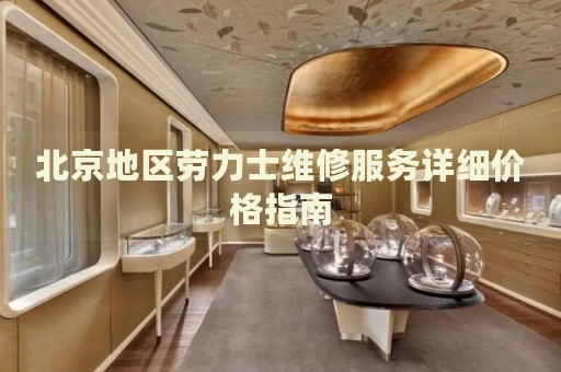 北京地區(qū)勞力士維修服務(wù)詳細(xì)價(jià)格指南