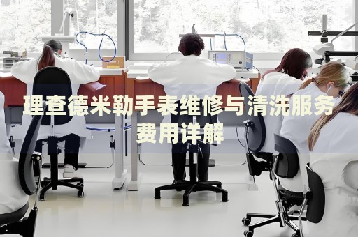 理查德米勒手表維修與清洗服務(wù)費(fèi)用詳解