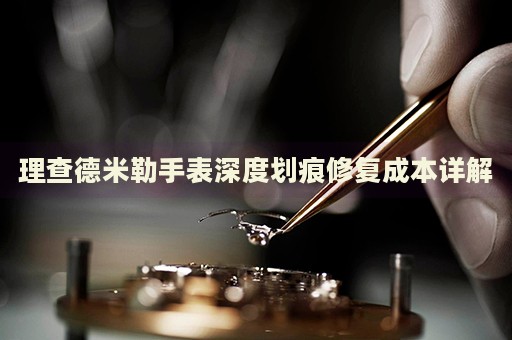 理查德米勒手表深度劃痕修復(fù)成本詳解