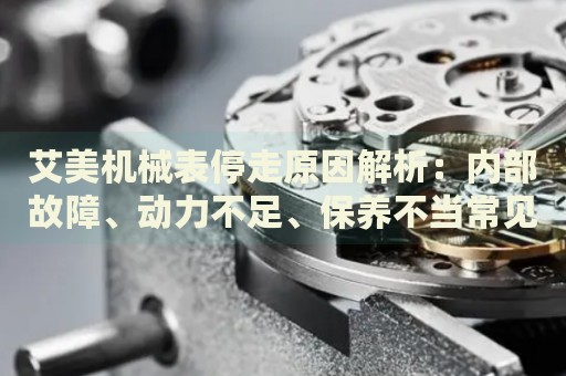 艾美機械表停走原因解析：內(nèi)部故障、動力不足、保養(yǎng)不當(dāng)常見問題