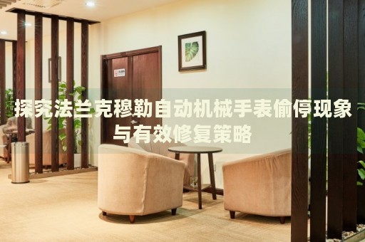 探究法蘭克穆勒自動機(jī)械手表偷停現(xiàn)象與有效修復(fù)策略