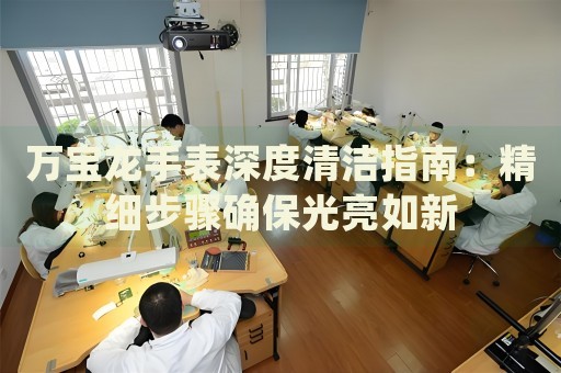萬寶龍手表深度清潔指南：精細步驟確保光亮如新