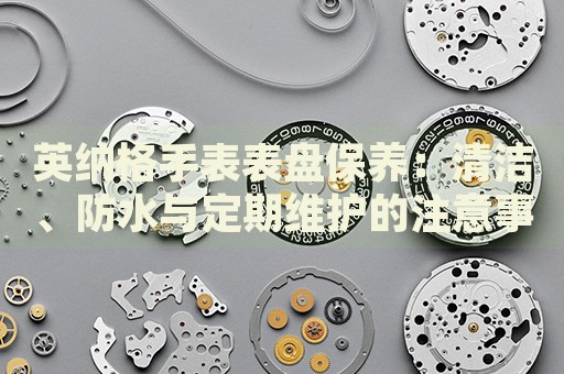 英納格手表表盤保養(yǎng)：清潔、防水與定期維護的注意事項