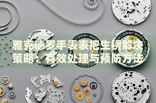 雅克德羅手表表把生銹解決策略：有效處理與預(yù)防方法