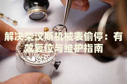 解決榮漢斯機(jī)械表偷停：有效復(fù)位與維護(hù)指南