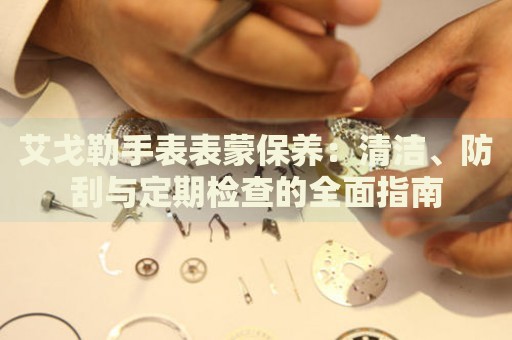 艾戈勒手表表蒙保養(yǎng)：清潔、防刮與定期檢查的全面指南