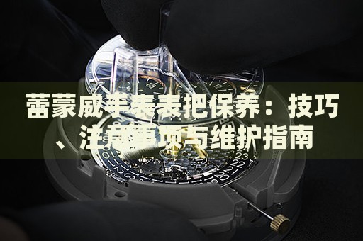 蕾蒙威手表表把保養(yǎng)：技巧、注意事項與維護(hù)指南