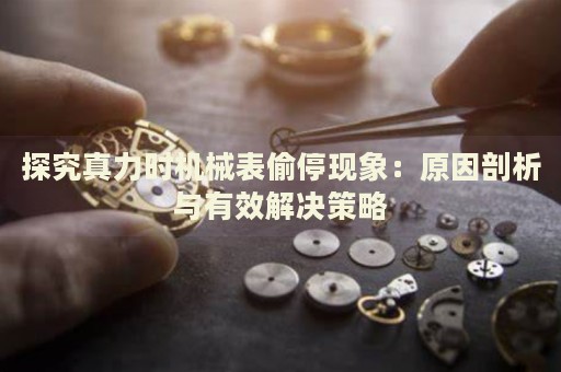 探究真力時機(jī)械表偷停現(xiàn)象：原因剖析與有效解決策略