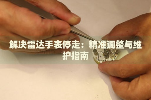 解決雷達(dá)手表停走：精準(zhǔn)調(diào)整與維護(hù)指南
