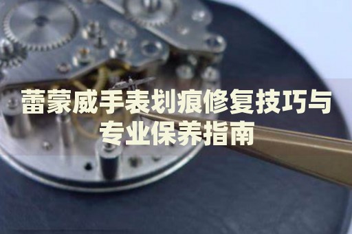 蕾蒙威手表劃痕修復(fù)技巧與專業(yè)保養(yǎng)指南