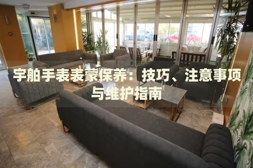 宇舶手表表蒙保養(yǎng)：技巧、注意事項與維護(hù)指南