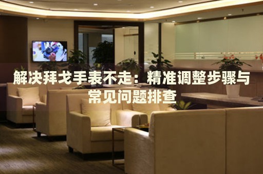 解決拜戈手表不走：精準(zhǔn)調(diào)整步驟與常見問題排查