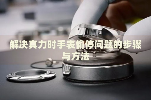 解決真力時手表偷停問題的步驟與方法