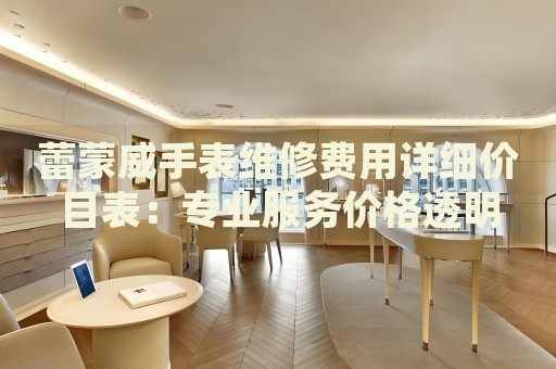 蕾蒙威手表維修費(fèi)用詳細(xì)價目表：專業(yè)服務(wù)價格透明