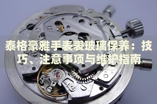 泰格豪雅手表表玻璃保養(yǎng)：技巧、注意事項與維護(hù)指南