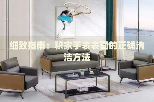 細(xì)致指南：積家手表表面的正確清潔方法