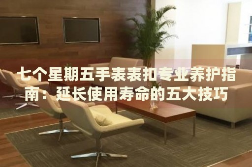 七個星期五手表表扣專業(yè)養(yǎng)護(hù)指南：延長使用壽命的五大技巧