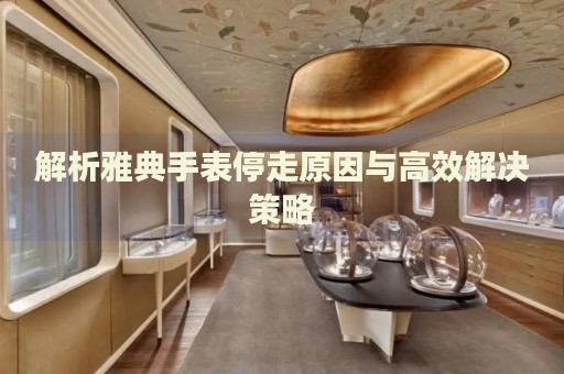 解析雅典手表停走原因與高效解決策略