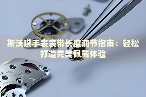斯沃琪手表表帶長度調(diào)節(jié)指南：輕松打造完美佩戴體驗