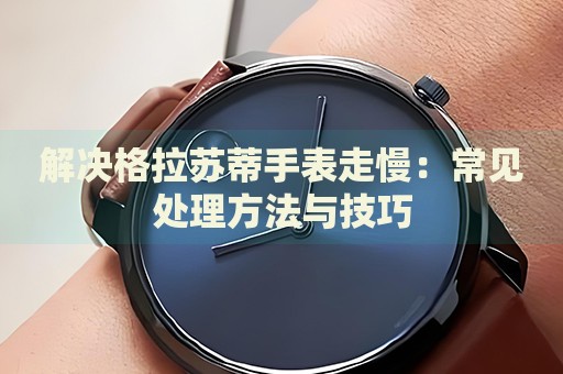 解決格拉蘇蒂手表走慢：常見處理方法與技巧