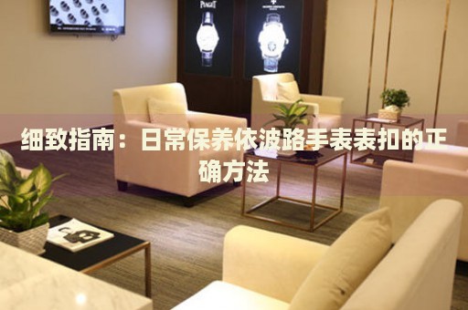 細(xì)致指南：日常保養(yǎng)依波路手表表扣的正確方法